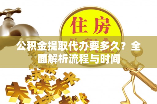 新密公积金提取代办要多久？全面解析流程与时间