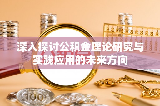 新密深入探讨公积金理论研究与实践应用的未来方向