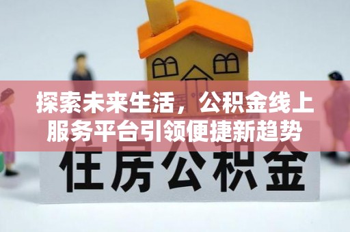 新密探索未来生活，公积金线上服务平台引领便捷新趋势