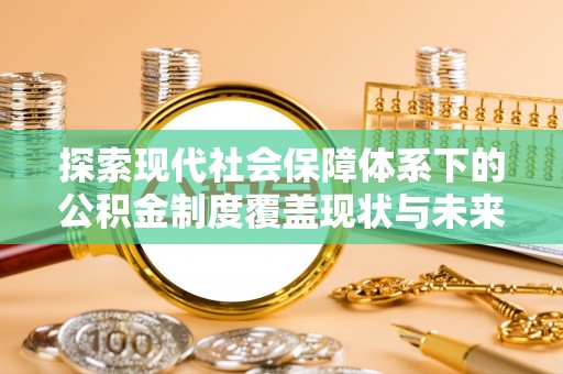 新密探索现代社会保障体系下的公积金制度覆盖现状与未来发展