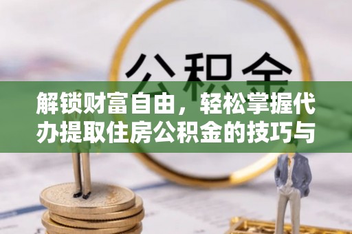 新密解锁财富自由，轻松掌握代办提取住房公积金的技巧与攻略