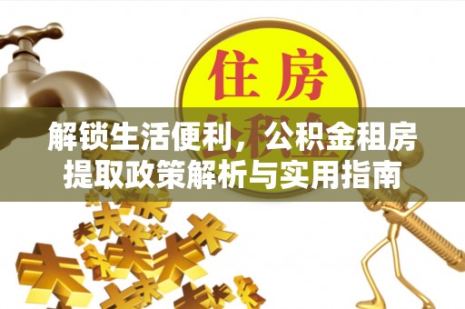 新密解锁生活便利，公积金租房提取政策解析与实用指南