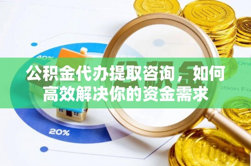 新密公积金代办提取咨询，如何高效解决你的资金需求