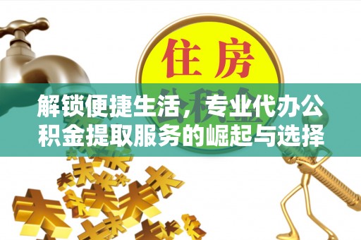 新密解锁便捷生活，专业代办公积金提取服务的崛起与选择