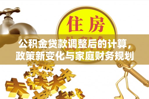 新密公积金贷款调整后的计算，政策新变化与家庭财务规划