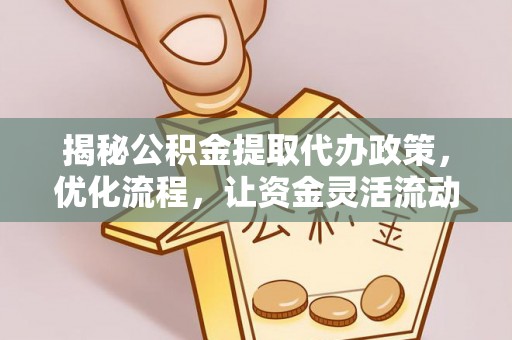 新密揭秘公积金提取代办政策，优化流程，让资金灵活流动