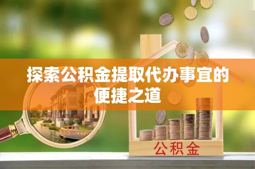 新密探索公积金提取代办事宜的便捷之道