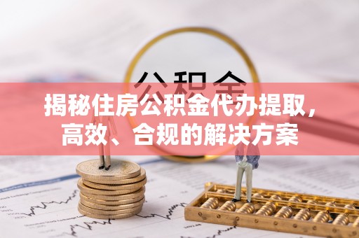 新密揭秘住房公积金代办提取，高效、合规的解决方案