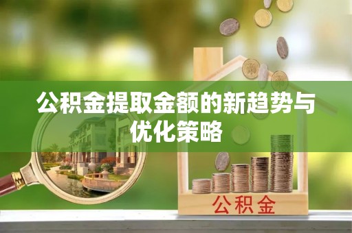 新密公积金提取金额的新趋势与优化策略