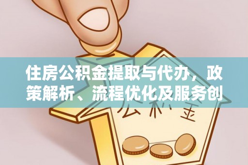 新密住房公积金提取与代办，政策解析、流程优化及服务创新