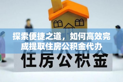 新密探索便捷之道，如何高效完成提取住房公积金代办