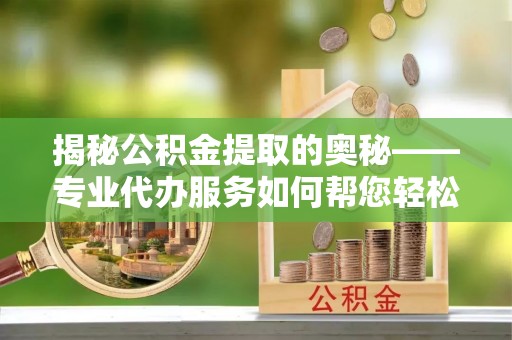 新密揭秘公积金提取的奥秘——专业代办服务如何帮您轻松搞定