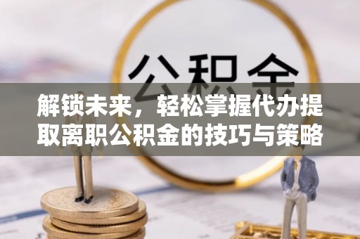 新密解锁未来，轻松掌握代办提取离职公积金的技巧与策略