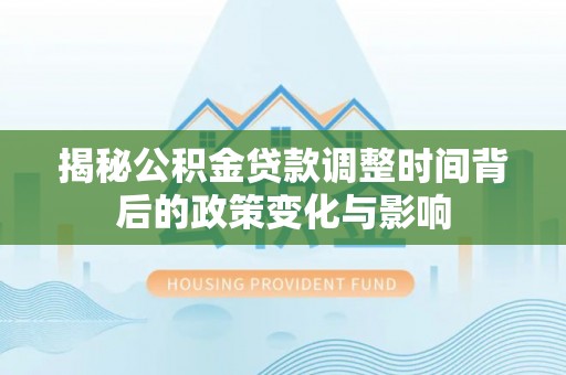 新密揭秘公积金贷款调整时间背后的政策变化与影响