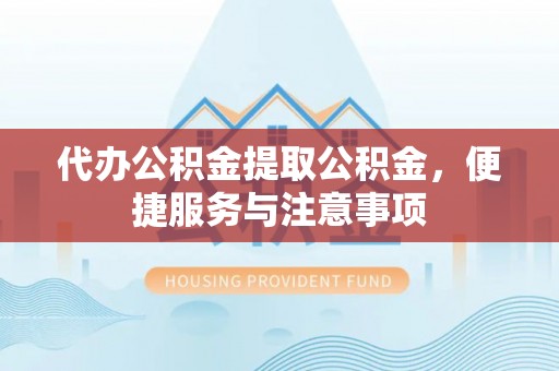 新密代办公积金提取公积金，便捷服务与注意事项