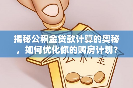 新密揭秘公积金贷款计算的奥秘，如何优化你的购房计划？