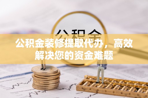新密公积金装修提取代办，高效解决您的资金难题