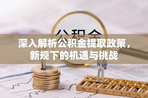 新密深入解析公积金提取政策，新规下的机遇与挑战