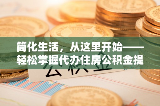 新密简化生活，从这里开始——轻松掌握代办住房公积金提取全流程
