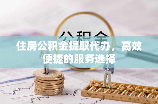新密住房公积金提取代办，高效便捷的服务选择