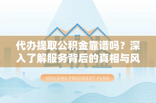 新密代办提取公积金靠谱吗？深入了解服务背后的真相与风险