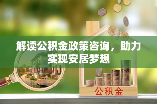 新密解读公积金政策咨询，助力实现安居梦想