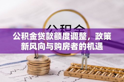 新密公积金贷款额度调整，政策新风向与购房者的机遇