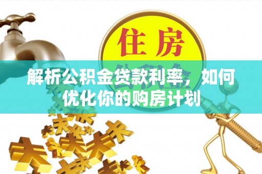 新密解析公积金贷款利率，如何优化你的购房计划