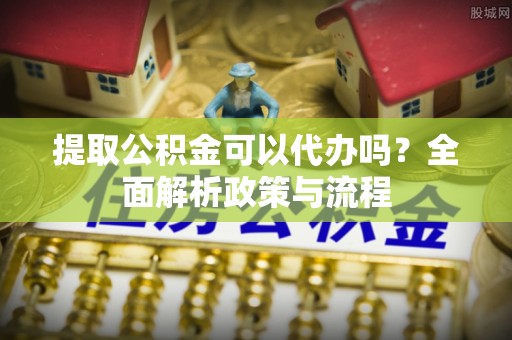 新密提取公积金可以代办吗？全面解析政策与流程