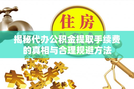 新密揭秘代办公积金提取手续费的真相与合理规避方法