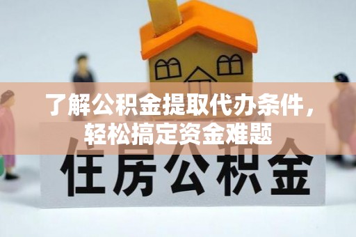新密了解公积金提取代办条件，轻松搞定资金难题