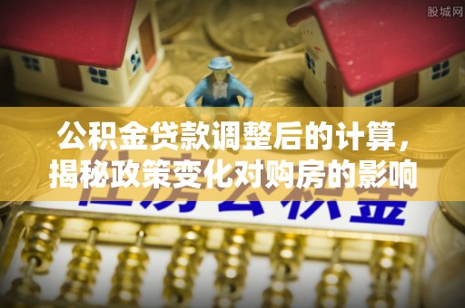 新密公积金贷款调整后的计算，揭秘政策变化对购房的影响