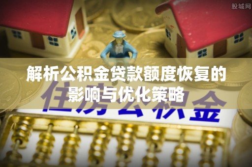 新密解析公积金贷款额度恢复的影响与优化策略