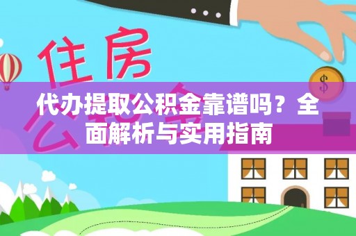 新密代办提取公积金靠谱吗？全面解析与实用指南