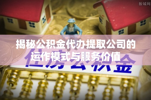 新密揭秘公积金代办提取公司的运作模式与服务价值