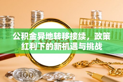 新密公积金异地转移接续，政策红利下的新机遇与挑战