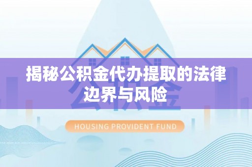 新密揭秘公积金代办提取的法律边界与风险