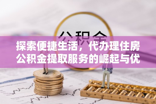 新密探索便捷生活，代办理住房公积金提取服务的崛起与优势
