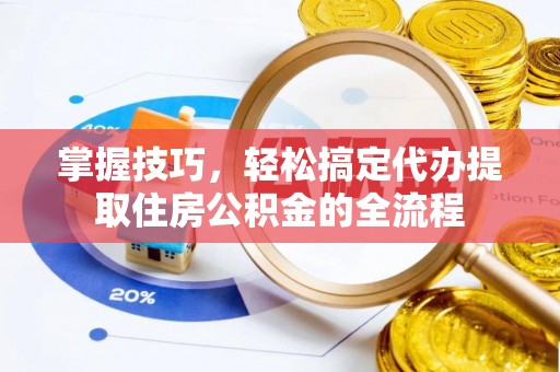 新密掌握技巧，轻松搞定代办提取住房公积金的全流程