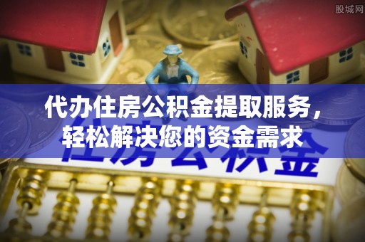 新密代办住房公积金提取服务，轻松解决您的资金需求