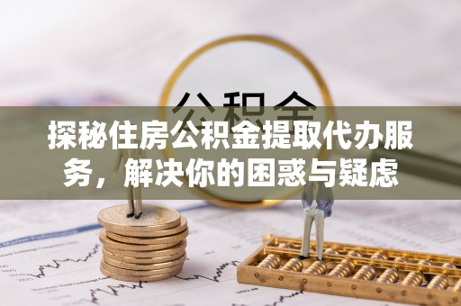 新密探秘住房公积金提取代办服务，解决你的困惑与疑虑
