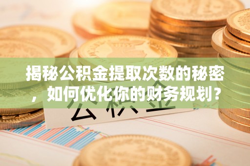 新密揭秘公积金提取次数的秘密，如何优化你的财务规划？
