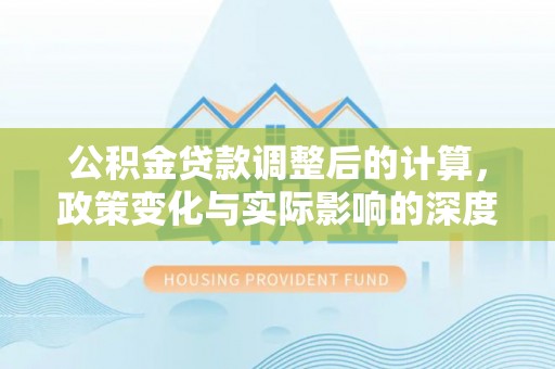 新密公积金贷款调整后的计算，政策变化与实际影响的深度解析