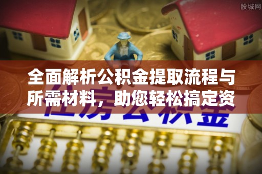 新密全面解析公积金提取流程与所需材料，助您轻松搞定资金提取