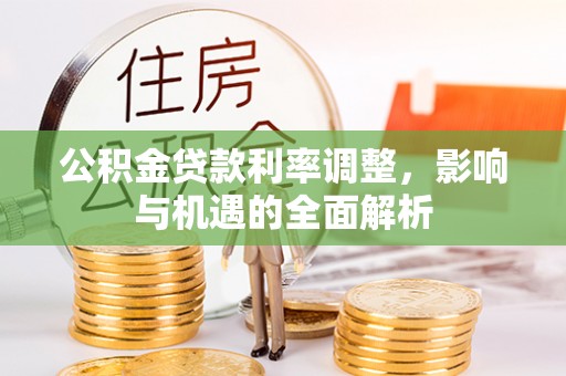 新密公积金贷款利率调整，影响与机遇的全面解析