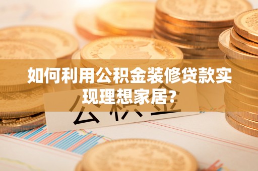 新密如何利用公积金装修贷款实现理想家居？