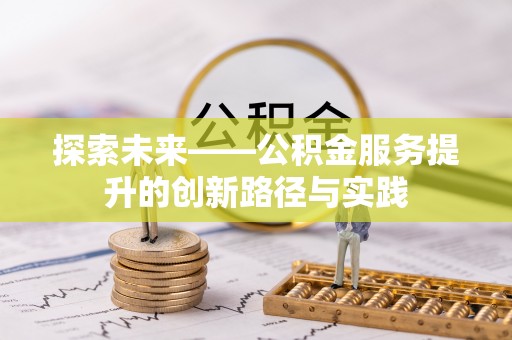 新密探索未来——公积金服务提升的创新路径与实践