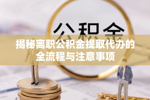 新密揭秘离职公积金提取代办的全流程与注意事项