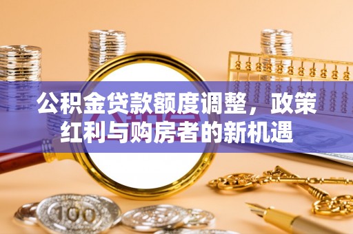 新密公积金贷款额度调整，政策红利与购房者的新机遇