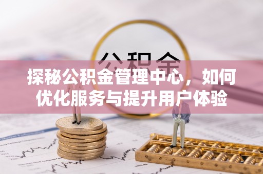 新密探秘公积金管理中心，如何优化服务与提升用户体验
